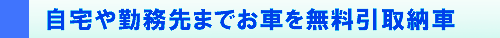 自宅や勤務先まで引取納車無料